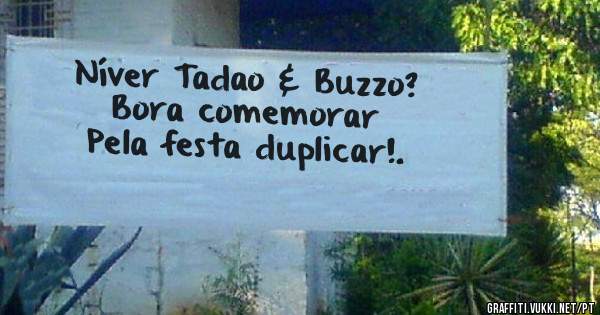 Níver Tadao & Buzzo? 
Bora comemorar
Pela festa duplicar!.