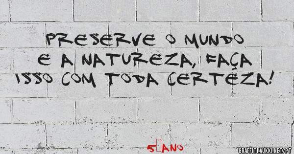 Preserve o mundo e a natureza, faça isso com toda certeza!