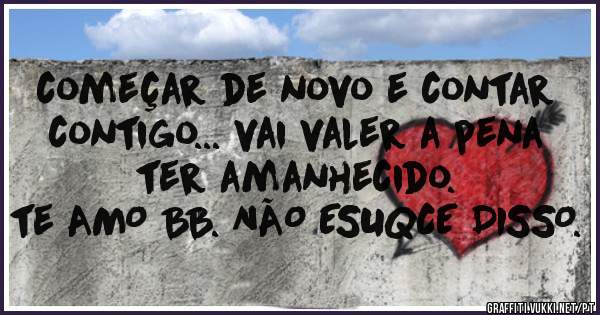 começar de novo e contar contigo... vai valer a pena ter amanhecido.
te AMO BB. NÃO ESUQCE DISSO.