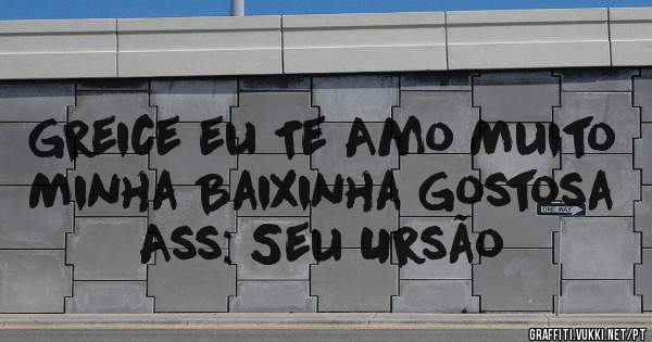 Greice eu Te Amo Muito
Minha Baixinha Gostosa

Ass: Seu Ursão