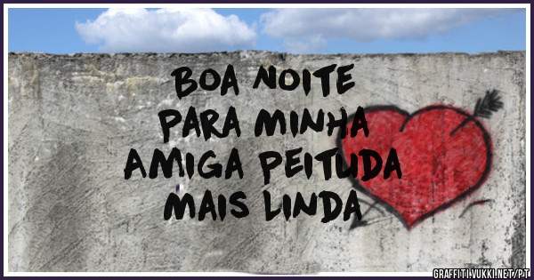 Boa Noite 
Para Minha 
Amiga Peituda 
Mais Linda 