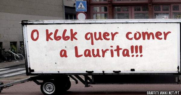 O k66k quer comer a Laurita!!!