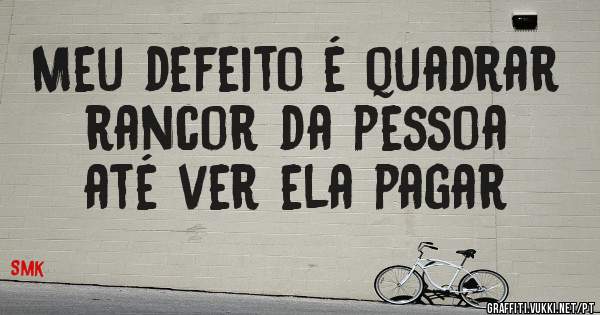 Meu defeito é quadrar rancor da pessoa até ver ela pagar