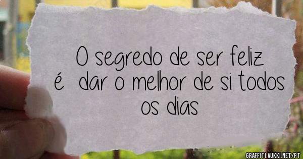 O segredo de ser feliz  é  dar o melhor de si todos os dias