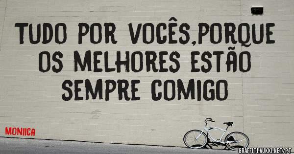 Tudo por vocês,porque os melhores estão sempre comigo