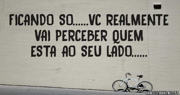 FICANDO SO......VC REALMENTE VAI PERCEBER QUEM ESTA AO SEU LADO......