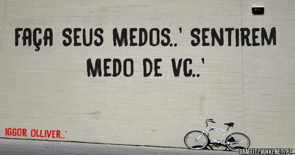 Faça Seus Medos..' Sentirem Medo De Vc..'
