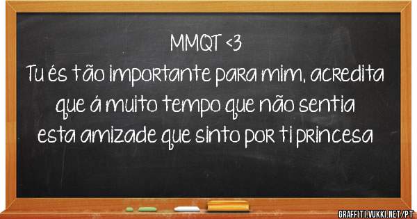 MMQT <3
Tu és tão importante para mim, acredita que á muito tempo que não sentia esta amizade que sinto por ti princesa