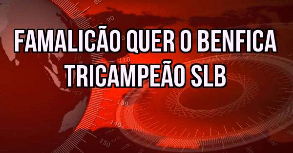 Famalicão quer o Benfica Tricampeão SLB