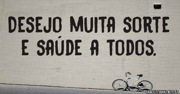 Desejo muita sorte e saúde a todos.