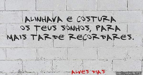 Alinhava e costura os teus sonhos, para mais tarde recordares.