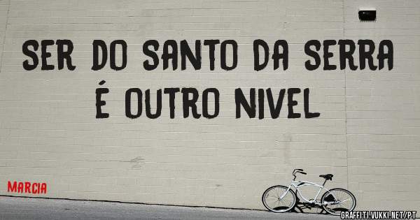 Ser do Santo Da Serra é outro nivel