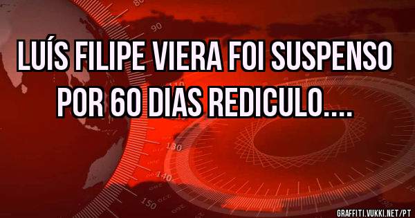 Luís Filipe Viera foi suspenso por 60 dias rediculo....