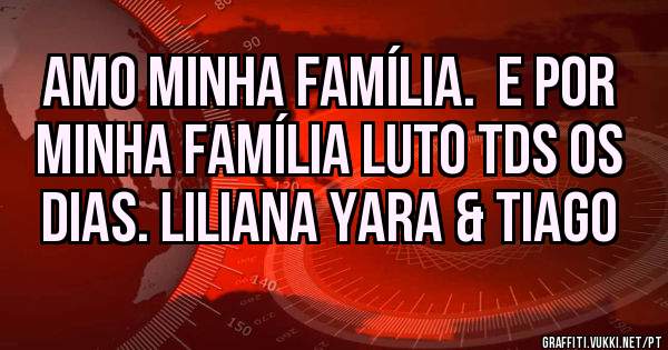 Amo minha família.  E por minha família luto tds os dias. Liliana yara & tiago 
