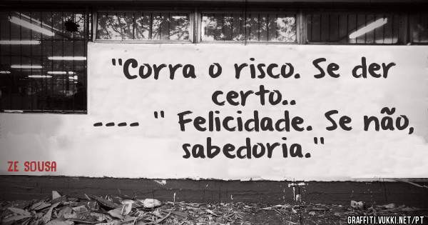  ''Corra o risco. Se der certo..
---- '' Felicidade. Se não, sabedoria.''