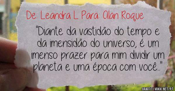 ''Diante da vastidão do tempo e da imensidão do universo, é um imenso prazer para mim dividir um planeta e uma época com você...''