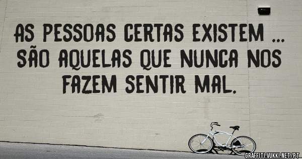 As pessoas certas existem ...
São aquelas que nunca nos fazem sentir mal.