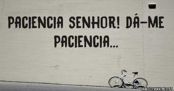 Paciencia senhor! dá-me  Paciencia...