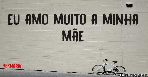 Eu amo muito a minha mãe 