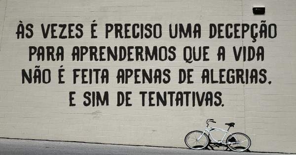 Às vezes é preciso uma decepção para aprendermos que a vida não é feita apenas de alegrias, e sim de tentativas.