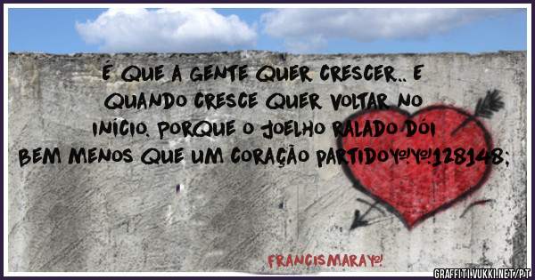 É que a gente quer crescer.. E quando cresce quer voltar no início. Porque o joelho ralado dói bem menos que um coração partido💔