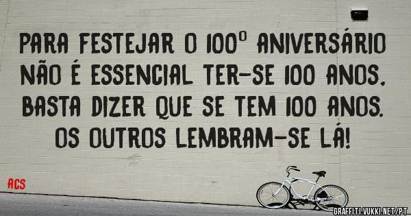 para festejar o 100º aniversário não é essencial ter-se 100 anos, basta dizer que se tem 100 anos. os outros lembram-se lá!