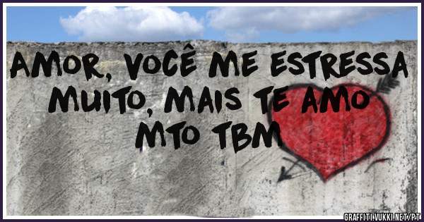 Amor, você me estressa muito, mais te amo mto tbm