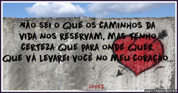 Não sei o que os caminhos da vida nos reservam, mas tenho certeza que para onde quer que vá levarei você no meu coração...