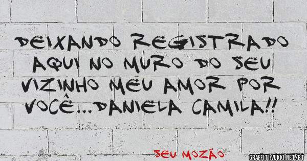 Deixando registrado aqui no muro do seu vizinho meu amor por você...Daniela Camila!!