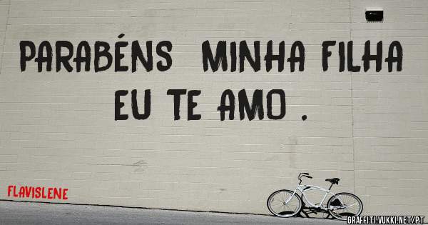 PARABÉNS  MINHA FILHA EU TE AMO .