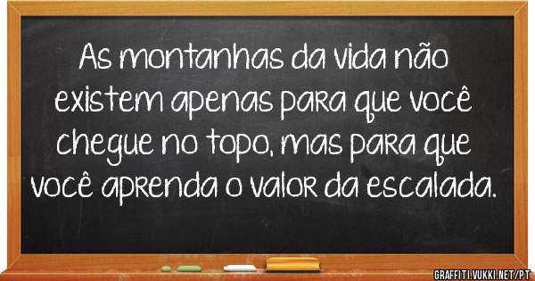As montanhas da vida não existem apenas para que você chegue no topo, mas para que você aprenda o valor da escalada.

    