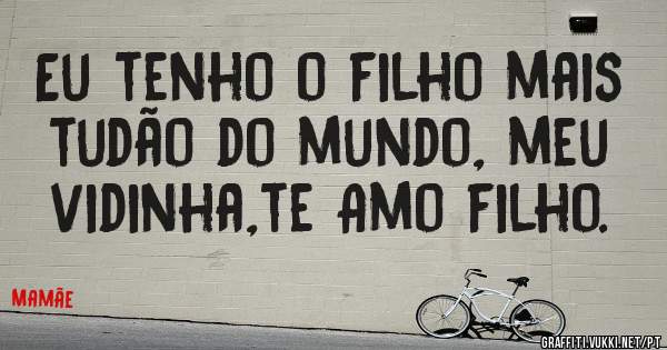 Eu tenho o filho mais tudão do mundo, meu vidinha,te Amo filho.