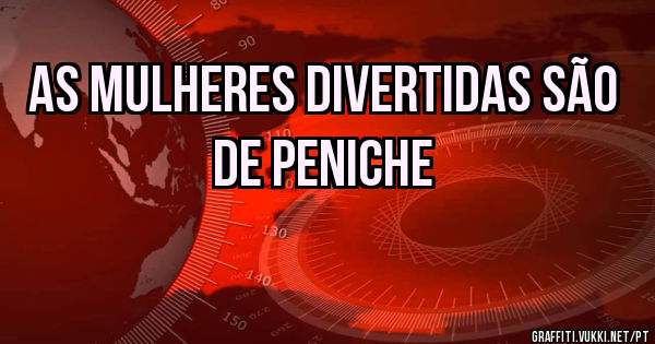 As mulheres divertidas são de Peniche
