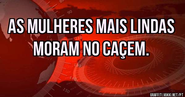As mulheres mais lindas moram no caçem.