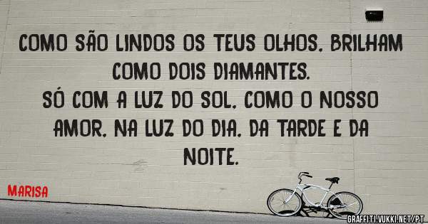 
COMO SÃO LINDOS OS TEUS OLHOS, BRILHAM COMO DOIS DIAMANTES.
SÓ COM A LUZ DO SOL, COMO O NOSSO AMOR, NA LUZ DO DIA, DA TARDE E DA NOITE.