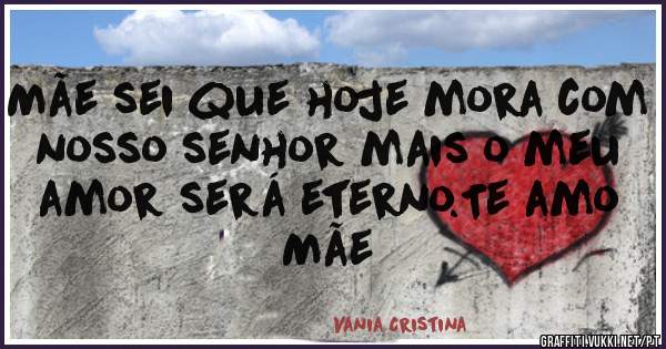 Mãe sei que hoje mora com nosso senhor mais o meu amor será eterno.Te amo Mãe