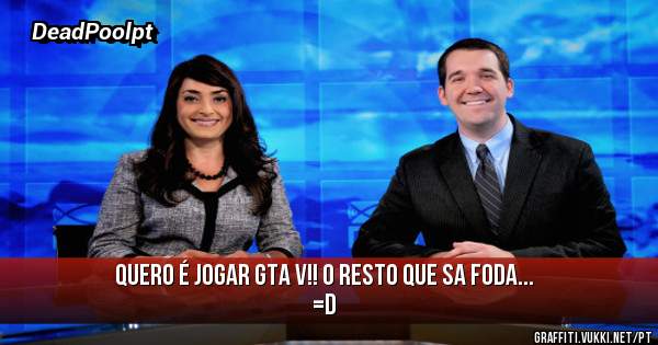Quero é jogar GTA V!! O resto que sa foda... =D