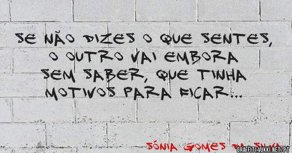 Se não dizes o que sentes, o outro vai embora sem saber, que tinha motivos para ficar...