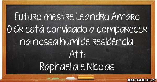 Futuro mestre Leandro Amaro
O Sr está convidado a comparecer na nossa humilde residência.
Att;
Raphaella e Nicolas