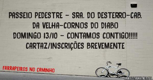 PASSEIO PEDESTRE - SRA. DO DESTERRO-CAB. DA VELHA-CORNOS DO DIABO
DOMINGO 13/10 - CONTAMOS CONTIGO!!!!! CARTAZ/INSCRIÇÕES BREVEMENTE