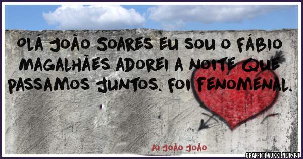 Olá João Soares eu sou o Fábio Magalhães adorei a noite que passamos juntos. Foi fenomenal.