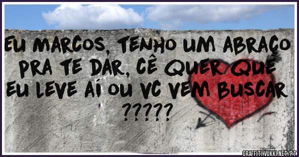 Eu Marcos, tenho um abraço pra te dar, cê quer que eu leve aí ou vc vem buscar ?????