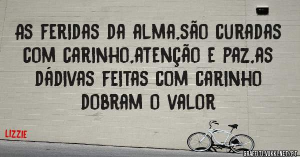 As feridas da alma,são curadas com carinho,atenção e paz,as dádivas feitas com carinho dobram o valor