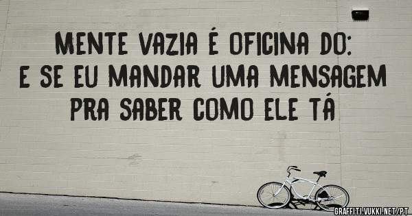 Mente vazia é oficina do: 
E se eu mandar uma mensagem pra saber como ele tá