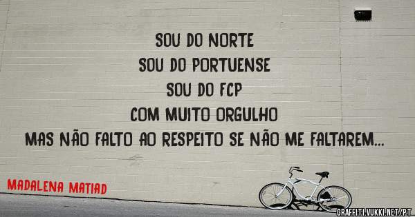 Sou do NORTE
Sou do PORTUENSE
Sou do FCP
COM MUITO ORGULHO
MAS NÃO FALTO AO RESPEITO SE NÃO ME FALTAREM PRIMEIRO A MIM....  