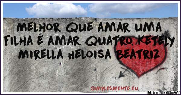 Melhor que amar uma filha é amar quatro. Ketely Mirella Heloisa Beatriz