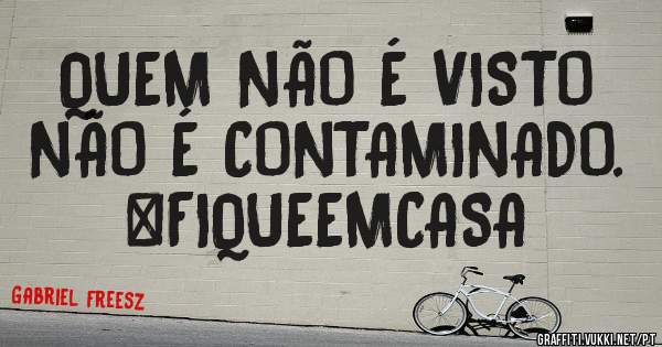 QUEM NÃO É VISTO
NÃO É CONTAMINADO.
#FIQUEEMCASA