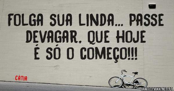 Folga sua linda... Passe devagar, que hoje é só o começo!!!