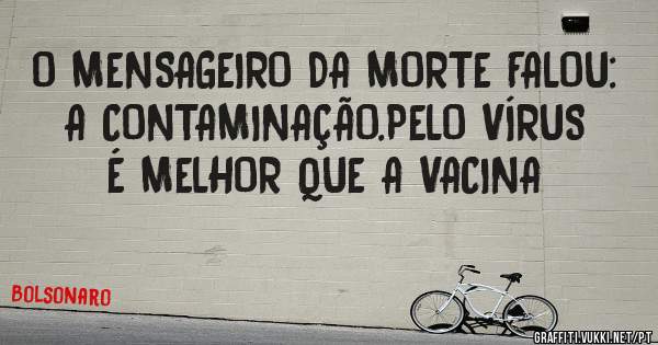 O MENSAGEIRO DA MORTE FALOU:
A CONTAMINAÇÃO.PELO VÍRUS
É MELHOR QUE A VACINA