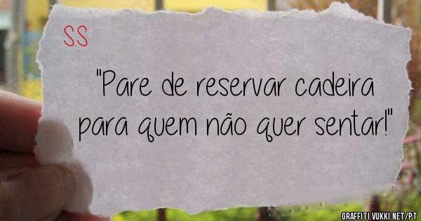 ''Pare de reservar cadeira para quem não quer sentar!''